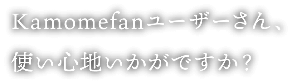 Kamomefanユーザーさん、使い心地いかがですか？